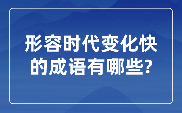形容時(shí)代變化快的成語(yǔ),關(guān)于時(shí)代發(fā)展的四字成語(yǔ)