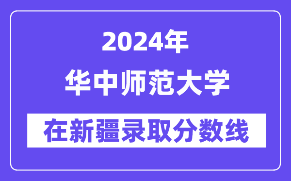 華中師范大學(xué)2024年在新疆錄取分數(shù)線一覽表（2025年參考）