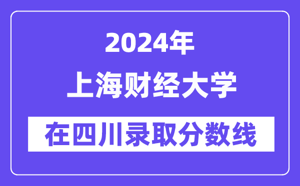 上海財(cái)經(jīng)大學(xué)2024年在四川錄取分?jǐn)?shù)線一覽表（2025年參考）
