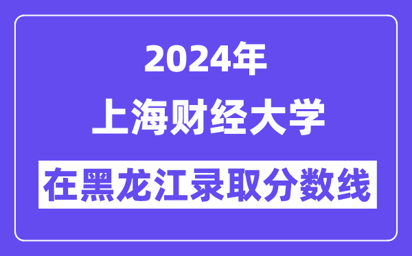 上海財經(jīng)大學(xué)2024年在黑龍江錄取分數(shù)線一覽表（2025年參考）