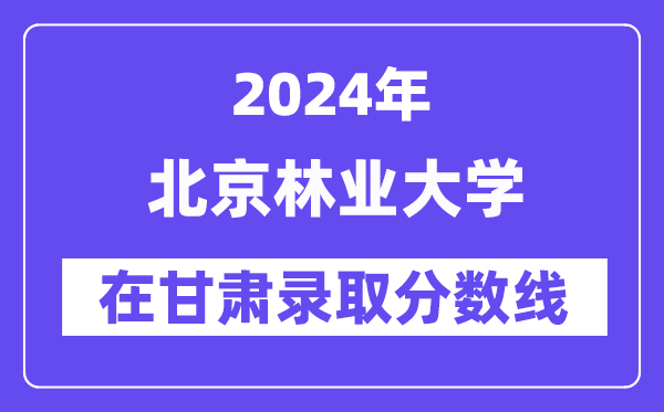 北京林業大學2024年在甘肅錄取分數線一覽表（2025年參考）