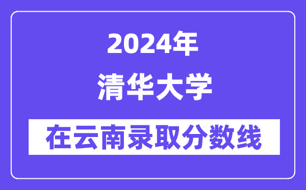 清華大學(xué)2024年在云南錄取分?jǐn)?shù)線一覽表（2025年參考）